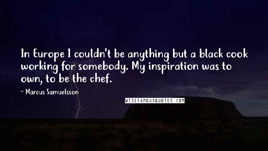 Marcus Samuelsson Quotes: In Europe I couldn't be anything but a black cook working for somebody. My inspiration was to own, to be the chef.