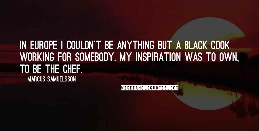 Marcus Samuelsson Quotes: In Europe I couldn't be anything but a black cook working for somebody. My inspiration was to own, to be the chef.