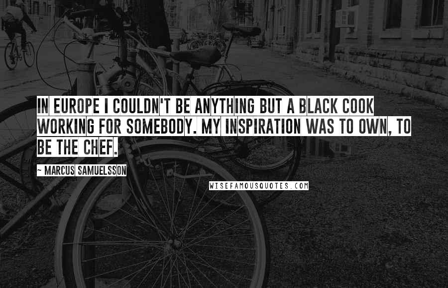 Marcus Samuelsson Quotes: In Europe I couldn't be anything but a black cook working for somebody. My inspiration was to own, to be the chef.