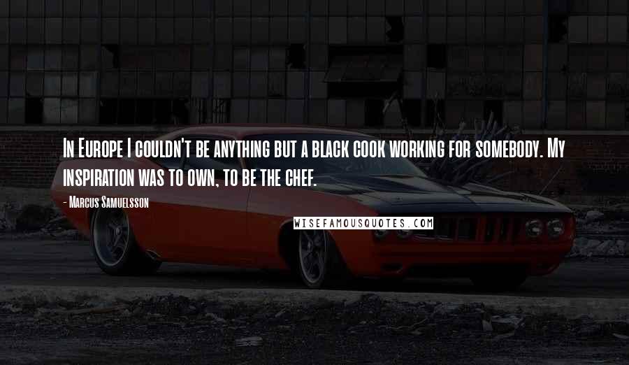 Marcus Samuelsson Quotes: In Europe I couldn't be anything but a black cook working for somebody. My inspiration was to own, to be the chef.