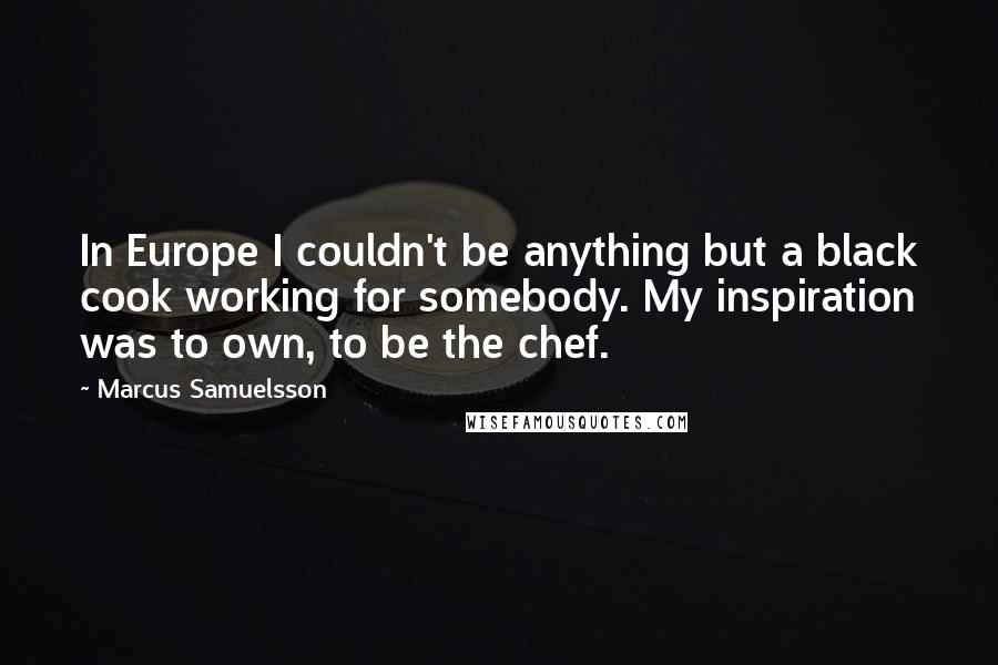 Marcus Samuelsson Quotes: In Europe I couldn't be anything but a black cook working for somebody. My inspiration was to own, to be the chef.