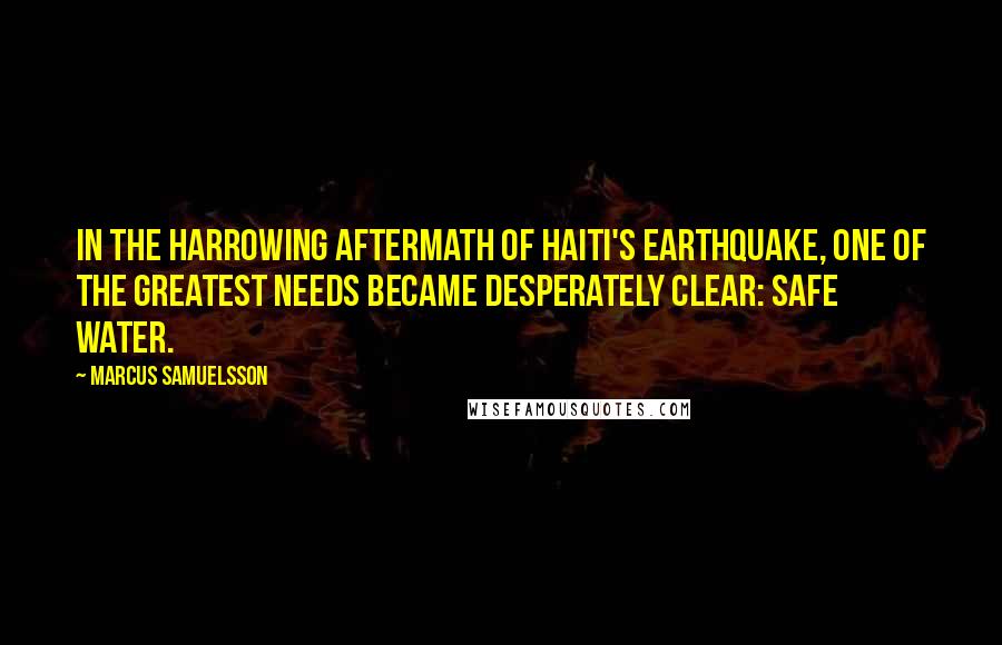 Marcus Samuelsson Quotes: In the harrowing aftermath of Haiti's earthquake, one of the greatest needs became desperately clear: safe water.