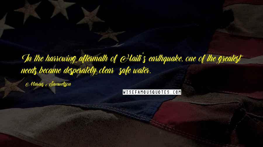 Marcus Samuelsson Quotes: In the harrowing aftermath of Haiti's earthquake, one of the greatest needs became desperately clear: safe water.