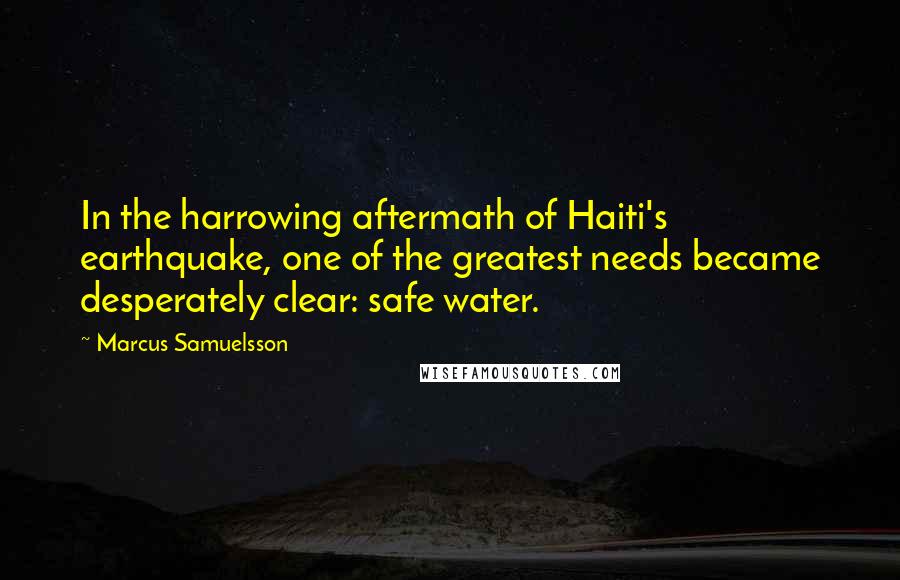 Marcus Samuelsson Quotes: In the harrowing aftermath of Haiti's earthquake, one of the greatest needs became desperately clear: safe water.