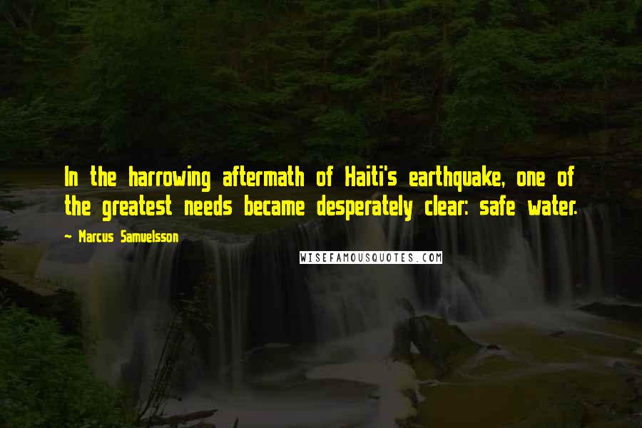 Marcus Samuelsson Quotes: In the harrowing aftermath of Haiti's earthquake, one of the greatest needs became desperately clear: safe water.