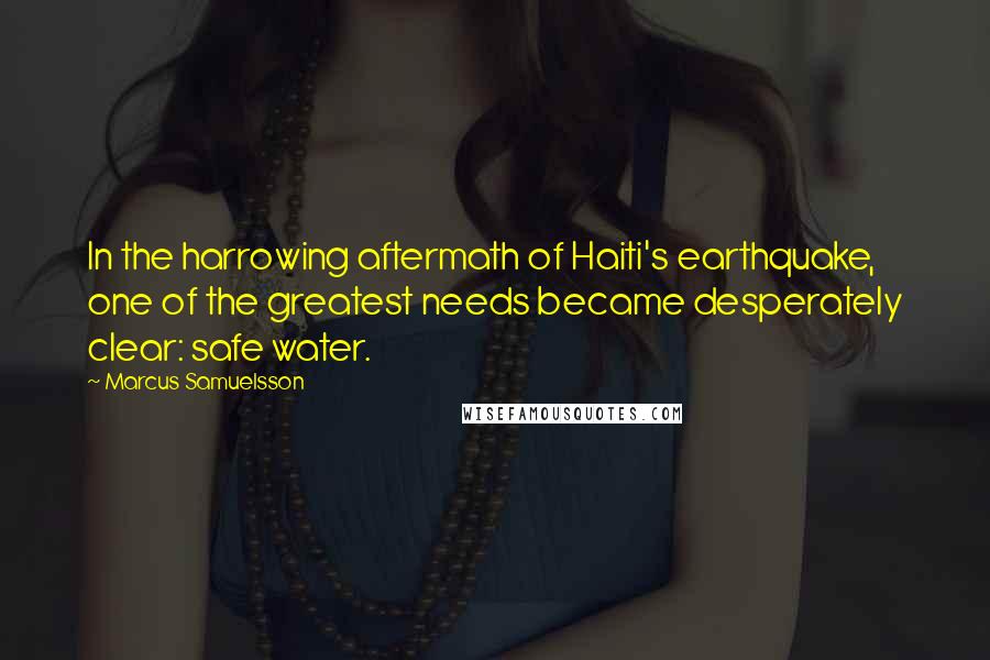 Marcus Samuelsson Quotes: In the harrowing aftermath of Haiti's earthquake, one of the greatest needs became desperately clear: safe water.