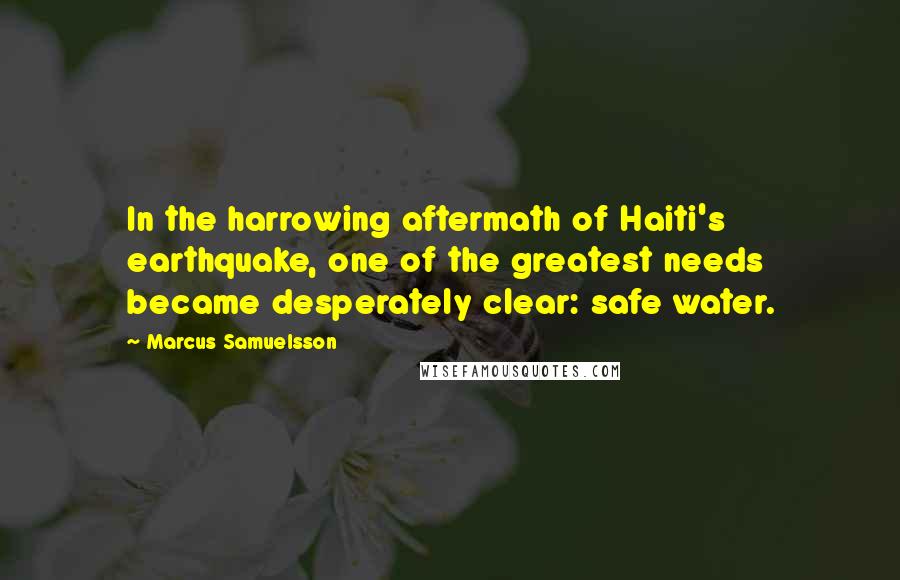 Marcus Samuelsson Quotes: In the harrowing aftermath of Haiti's earthquake, one of the greatest needs became desperately clear: safe water.