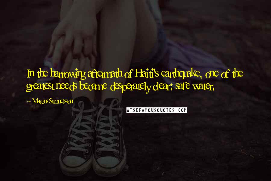 Marcus Samuelsson Quotes: In the harrowing aftermath of Haiti's earthquake, one of the greatest needs became desperately clear: safe water.