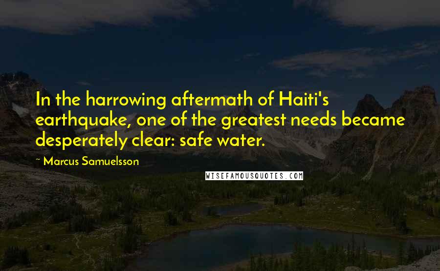 Marcus Samuelsson Quotes: In the harrowing aftermath of Haiti's earthquake, one of the greatest needs became desperately clear: safe water.