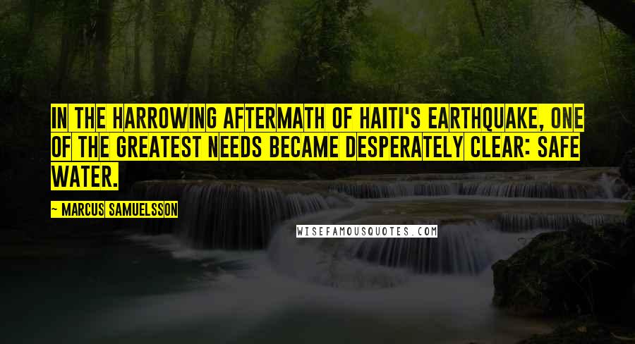 Marcus Samuelsson Quotes: In the harrowing aftermath of Haiti's earthquake, one of the greatest needs became desperately clear: safe water.