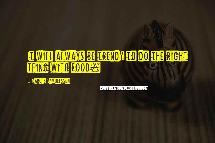 Marcus Samuelsson Quotes: It will always be trendy to do the right thing with food.