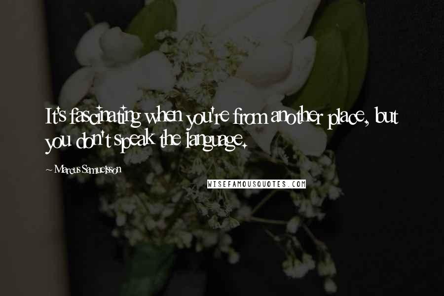 Marcus Samuelsson Quotes: It's fascinating when you're from another place, but you don't speak the language.