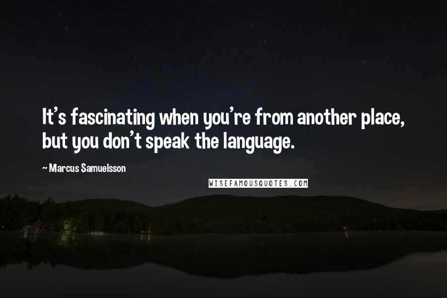 Marcus Samuelsson Quotes: It's fascinating when you're from another place, but you don't speak the language.