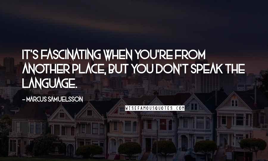 Marcus Samuelsson Quotes: It's fascinating when you're from another place, but you don't speak the language.