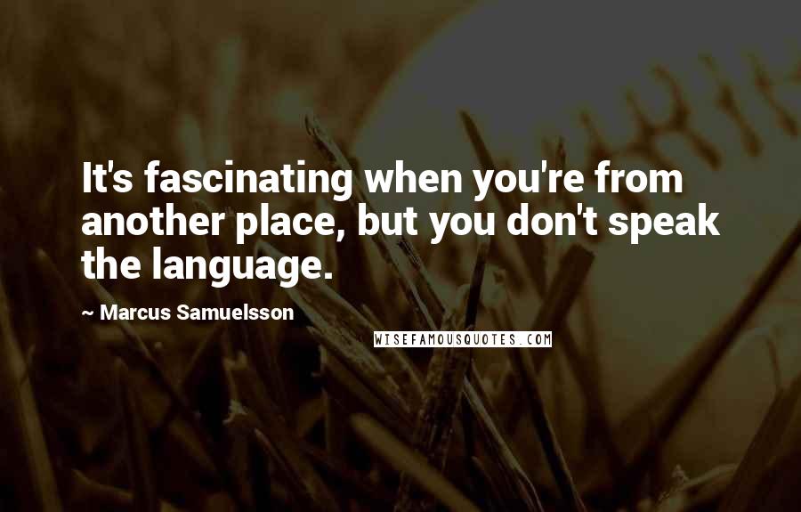 Marcus Samuelsson Quotes: It's fascinating when you're from another place, but you don't speak the language.