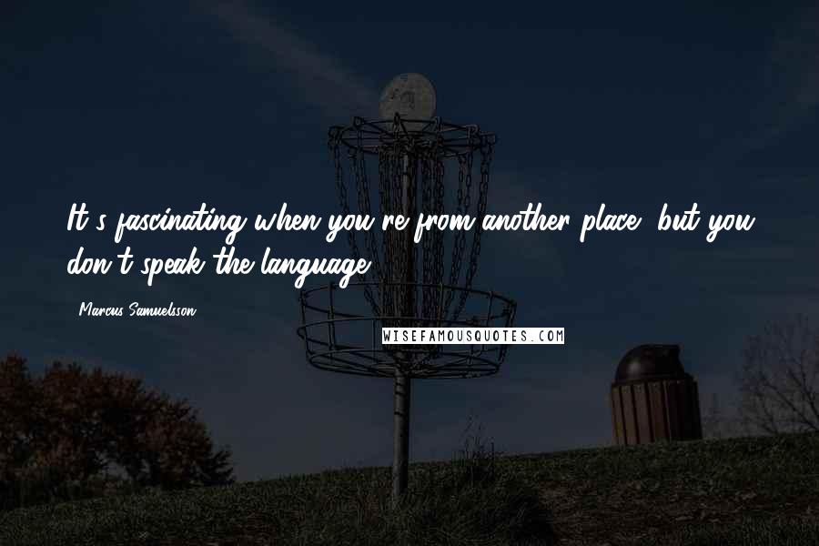 Marcus Samuelsson Quotes: It's fascinating when you're from another place, but you don't speak the language.