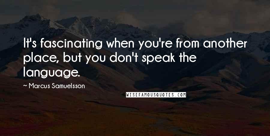 Marcus Samuelsson Quotes: It's fascinating when you're from another place, but you don't speak the language.
