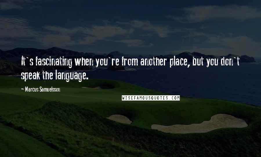 Marcus Samuelsson Quotes: It's fascinating when you're from another place, but you don't speak the language.