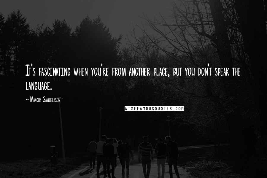 Marcus Samuelsson Quotes: It's fascinating when you're from another place, but you don't speak the language.