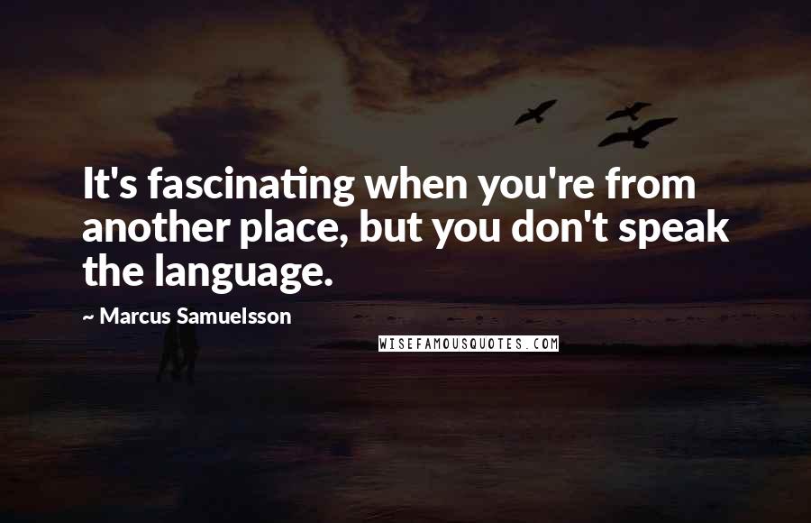 Marcus Samuelsson Quotes: It's fascinating when you're from another place, but you don't speak the language.