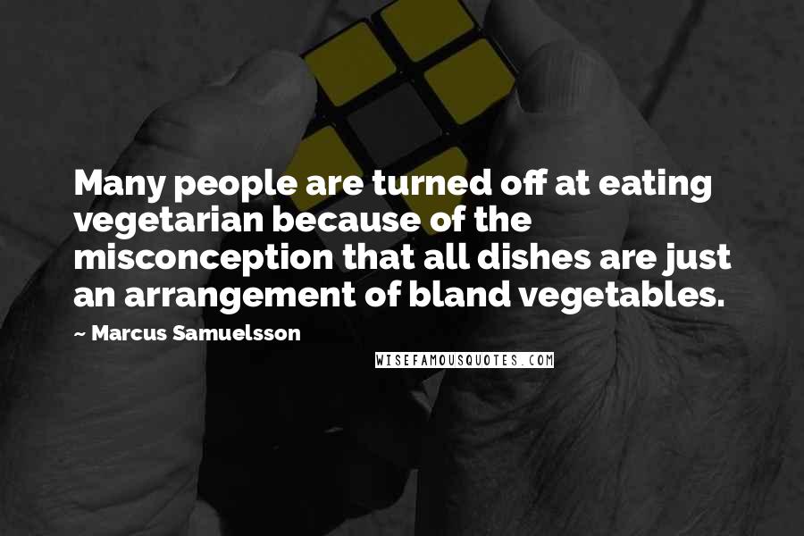 Marcus Samuelsson Quotes: Many people are turned off at eating vegetarian because of the misconception that all dishes are just an arrangement of bland vegetables.