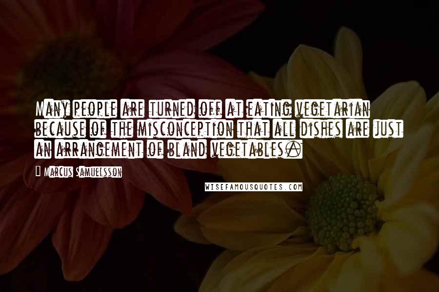 Marcus Samuelsson Quotes: Many people are turned off at eating vegetarian because of the misconception that all dishes are just an arrangement of bland vegetables.