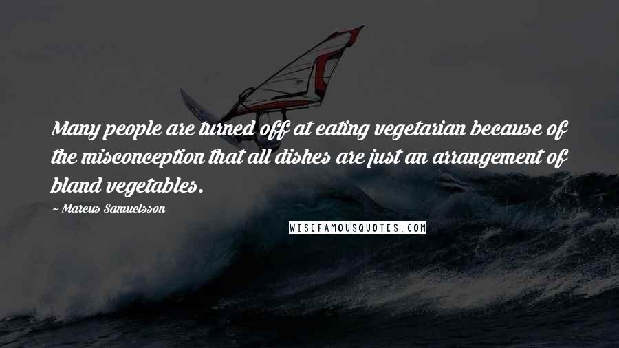 Marcus Samuelsson Quotes: Many people are turned off at eating vegetarian because of the misconception that all dishes are just an arrangement of bland vegetables.