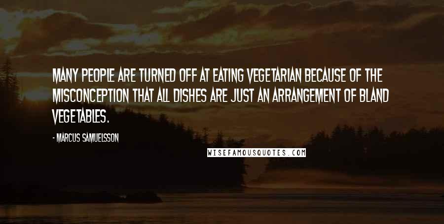 Marcus Samuelsson Quotes: Many people are turned off at eating vegetarian because of the misconception that all dishes are just an arrangement of bland vegetables.