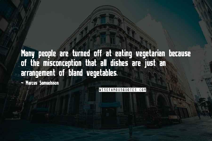 Marcus Samuelsson Quotes: Many people are turned off at eating vegetarian because of the misconception that all dishes are just an arrangement of bland vegetables.