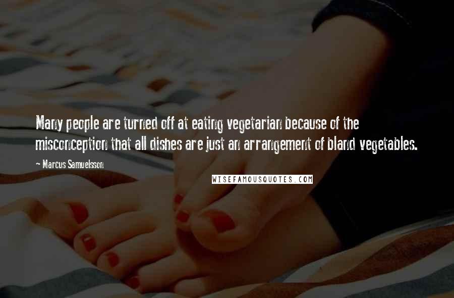 Marcus Samuelsson Quotes: Many people are turned off at eating vegetarian because of the misconception that all dishes are just an arrangement of bland vegetables.