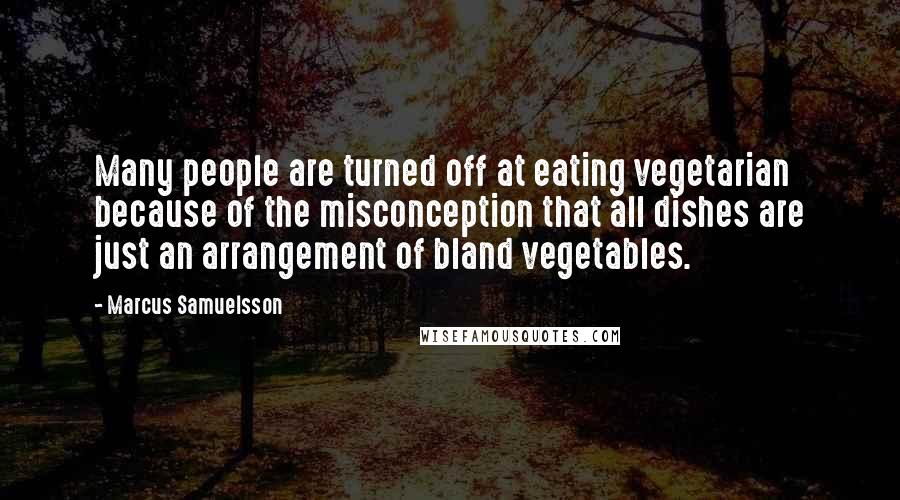 Marcus Samuelsson Quotes: Many people are turned off at eating vegetarian because of the misconception that all dishes are just an arrangement of bland vegetables.