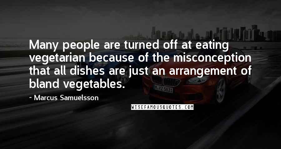 Marcus Samuelsson Quotes: Many people are turned off at eating vegetarian because of the misconception that all dishes are just an arrangement of bland vegetables.