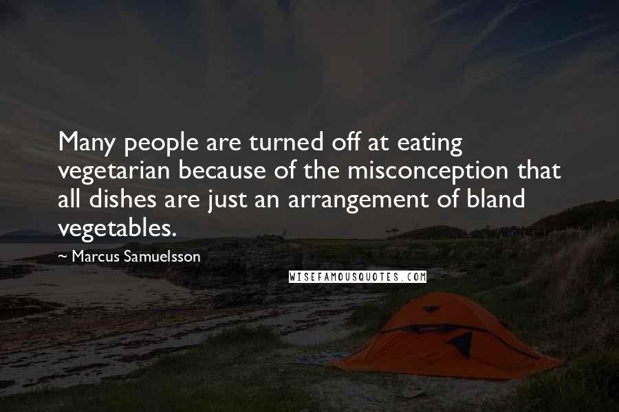 Marcus Samuelsson Quotes: Many people are turned off at eating vegetarian because of the misconception that all dishes are just an arrangement of bland vegetables.