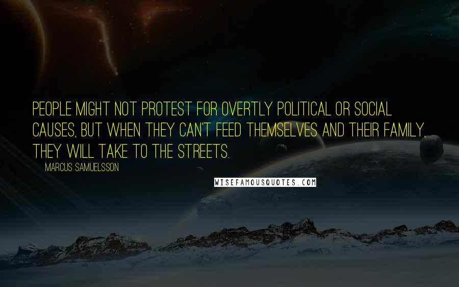 Marcus Samuelsson Quotes: People might not protest for overtly political or social causes, but when they can't feed themselves and their family, they will take to the streets.
