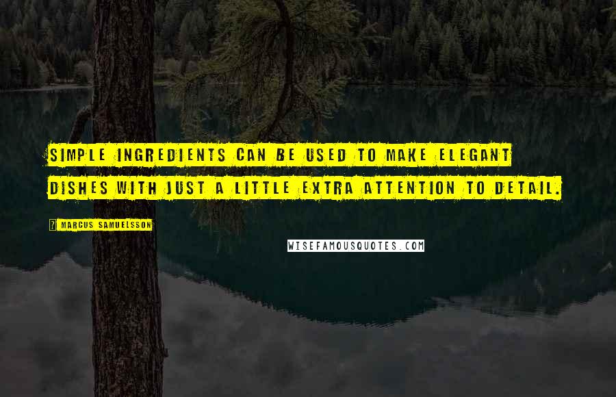 Marcus Samuelsson Quotes: Simple ingredients can be used to make elegant dishes with just a little extra attention to detail.