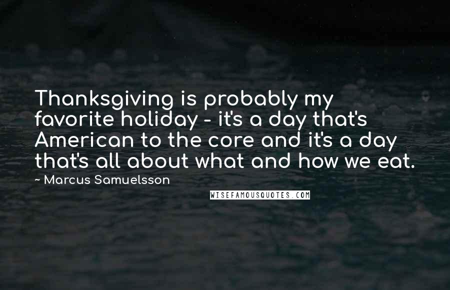 Marcus Samuelsson Quotes: Thanksgiving is probably my favorite holiday - it's a day that's American to the core and it's a day that's all about what and how we eat.