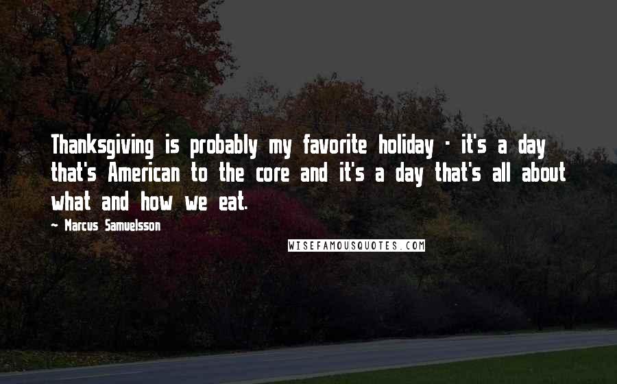 Marcus Samuelsson Quotes: Thanksgiving is probably my favorite holiday - it's a day that's American to the core and it's a day that's all about what and how we eat.