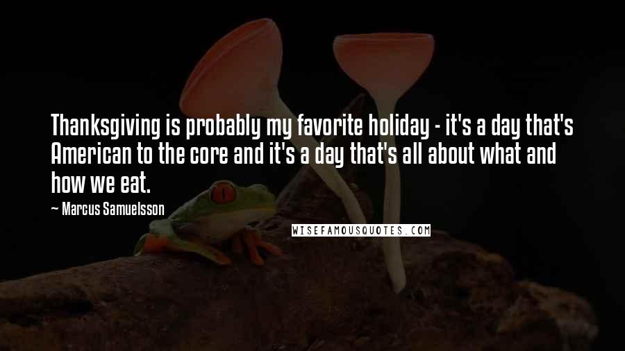 Marcus Samuelsson Quotes: Thanksgiving is probably my favorite holiday - it's a day that's American to the core and it's a day that's all about what and how we eat.