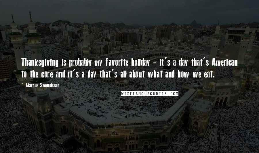 Marcus Samuelsson Quotes: Thanksgiving is probably my favorite holiday - it's a day that's American to the core and it's a day that's all about what and how we eat.