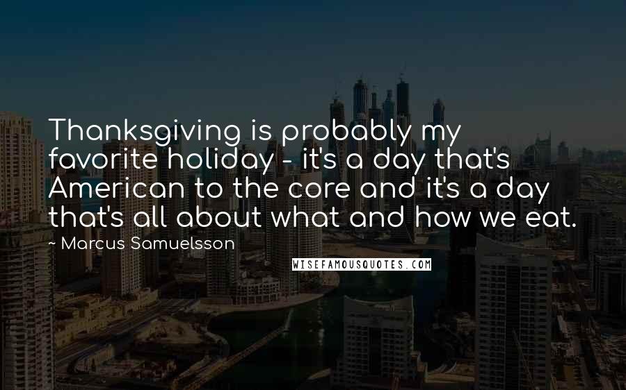 Marcus Samuelsson Quotes: Thanksgiving is probably my favorite holiday - it's a day that's American to the core and it's a day that's all about what and how we eat.