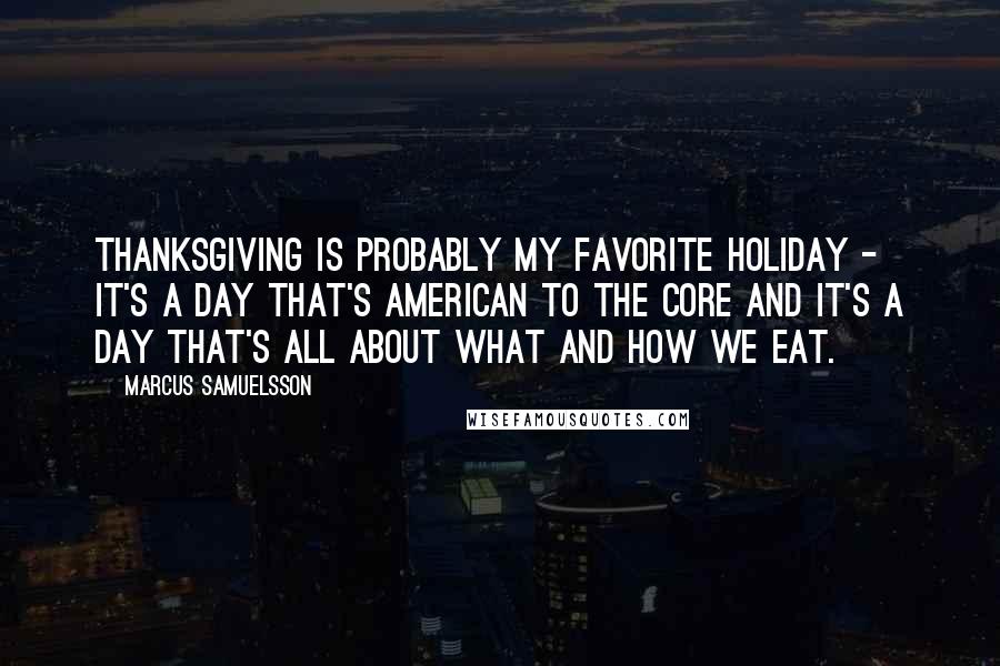 Marcus Samuelsson Quotes: Thanksgiving is probably my favorite holiday - it's a day that's American to the core and it's a day that's all about what and how we eat.
