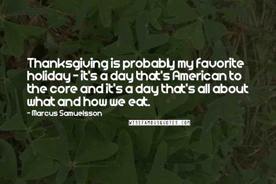 Marcus Samuelsson Quotes: Thanksgiving is probably my favorite holiday - it's a day that's American to the core and it's a day that's all about what and how we eat.