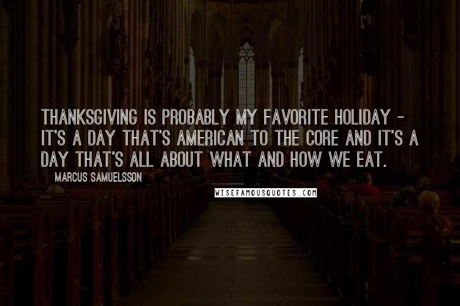 Marcus Samuelsson Quotes: Thanksgiving is probably my favorite holiday - it's a day that's American to the core and it's a day that's all about what and how we eat.