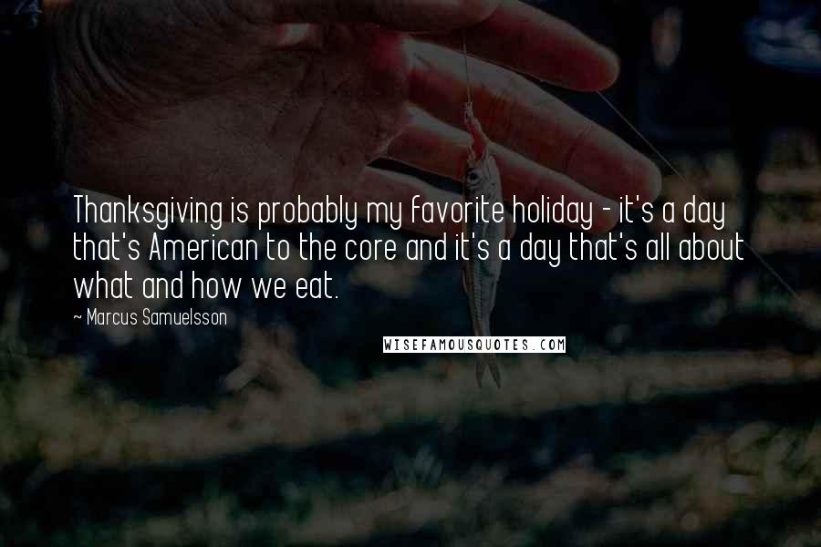 Marcus Samuelsson Quotes: Thanksgiving is probably my favorite holiday - it's a day that's American to the core and it's a day that's all about what and how we eat.