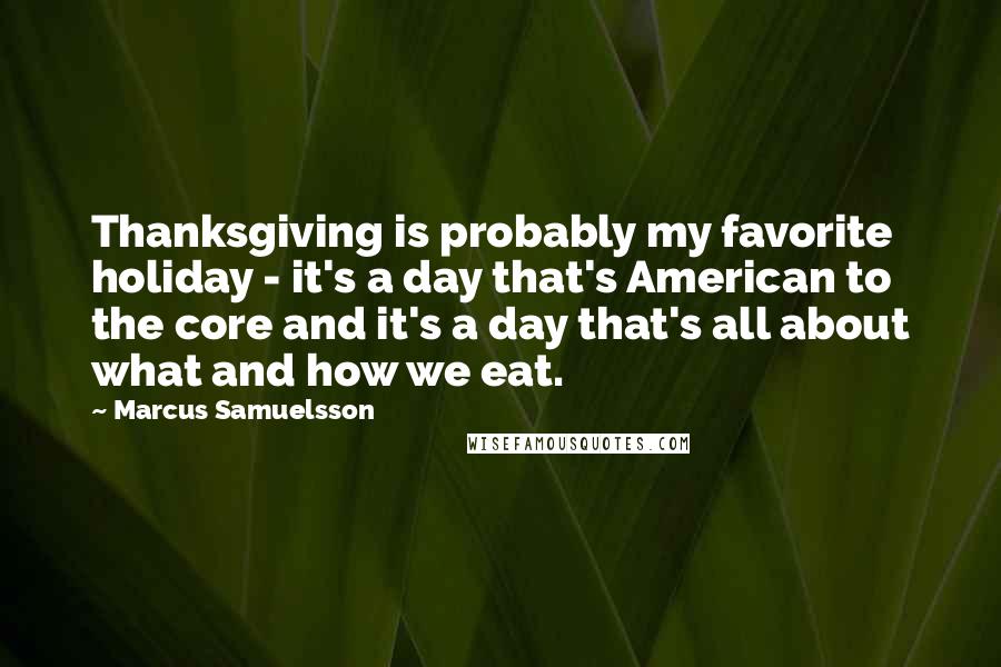 Marcus Samuelsson Quotes: Thanksgiving is probably my favorite holiday - it's a day that's American to the core and it's a day that's all about what and how we eat.