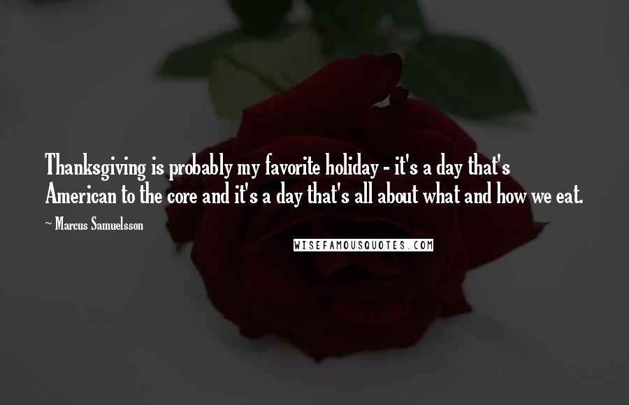 Marcus Samuelsson Quotes: Thanksgiving is probably my favorite holiday - it's a day that's American to the core and it's a day that's all about what and how we eat.