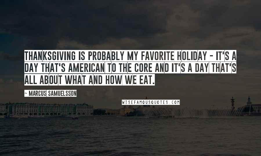 Marcus Samuelsson Quotes: Thanksgiving is probably my favorite holiday - it's a day that's American to the core and it's a day that's all about what and how we eat.