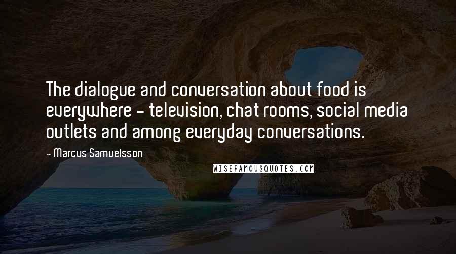 Marcus Samuelsson Quotes: The dialogue and conversation about food is everywhere - television, chat rooms, social media outlets and among everyday conversations.