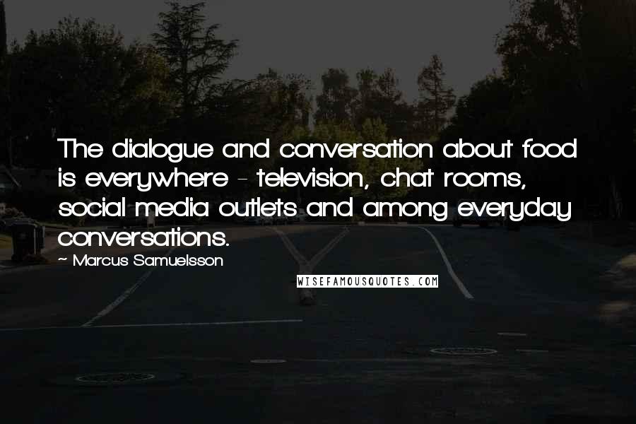 Marcus Samuelsson Quotes: The dialogue and conversation about food is everywhere - television, chat rooms, social media outlets and among everyday conversations.