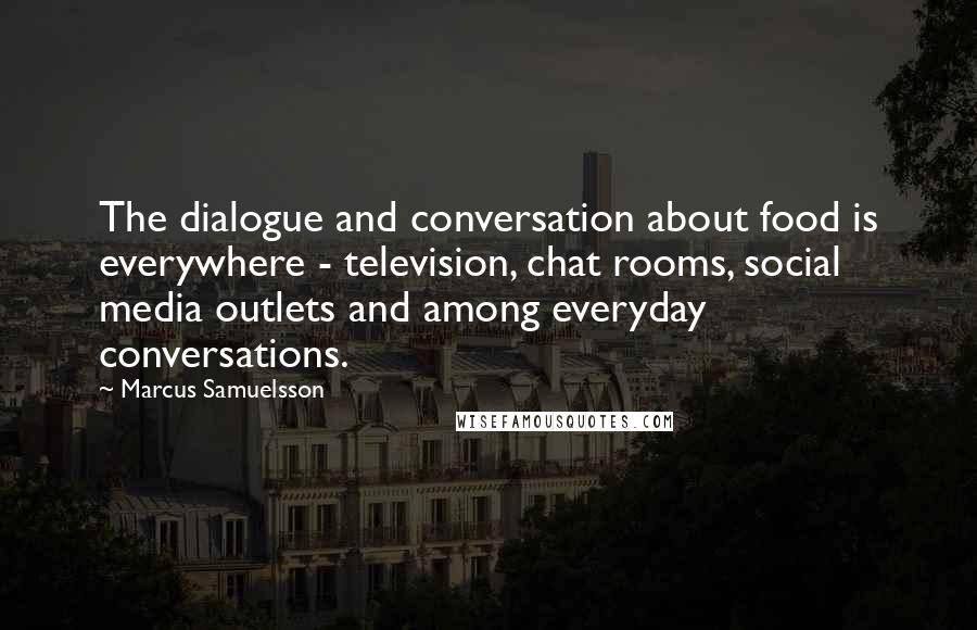 Marcus Samuelsson Quotes: The dialogue and conversation about food is everywhere - television, chat rooms, social media outlets and among everyday conversations.